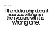 If the relationship doesn't make you a better person then you are with the wrong one.jpg